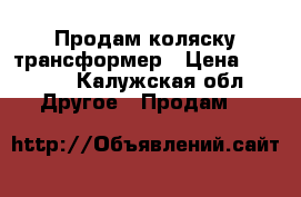Продам коляску трансформер › Цена ­ 8 000 - Калужская обл. Другое » Продам   